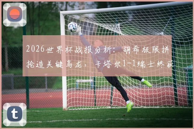 2026世界杯战报分析:胡希极限拼抢造关键乌龙,卡塔尔1-1瑞士终获历史性世界杯首分