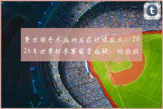 费尔明手术成功后在社媒发文，2026年世界杯参赛前景成疑，对西班牙队有何影响