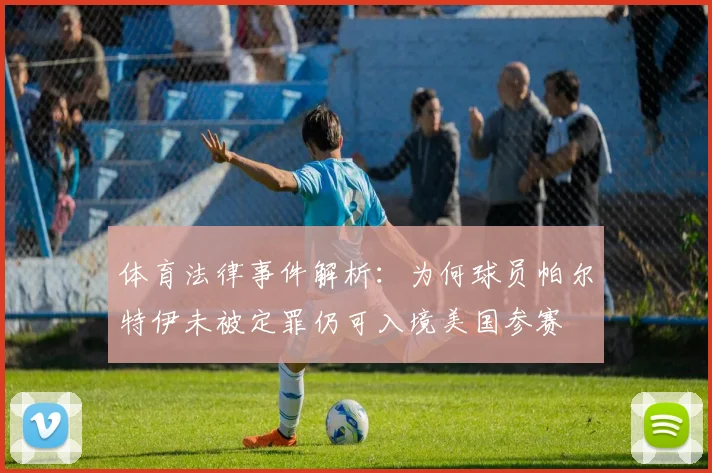 体育法律事件解析:为何球员帕尔特伊未被定罪仍可入境美国参赛