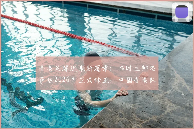 香港足球迎来新篇章:临时主帅洛萨达2026年正式转正,中国香港队新任主帅亮相