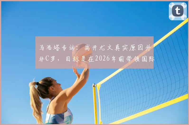马洛塔专访：离开尤文真实原因并非C罗，目标是在2026年前带领国际米兰赢得欧冠冠军