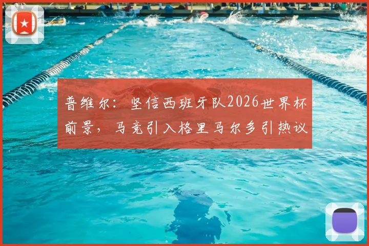 普维尔：坚信西班牙队2026世界杯前景，马竞引入格里马尔多引热议，解析新援特点与国家队展望