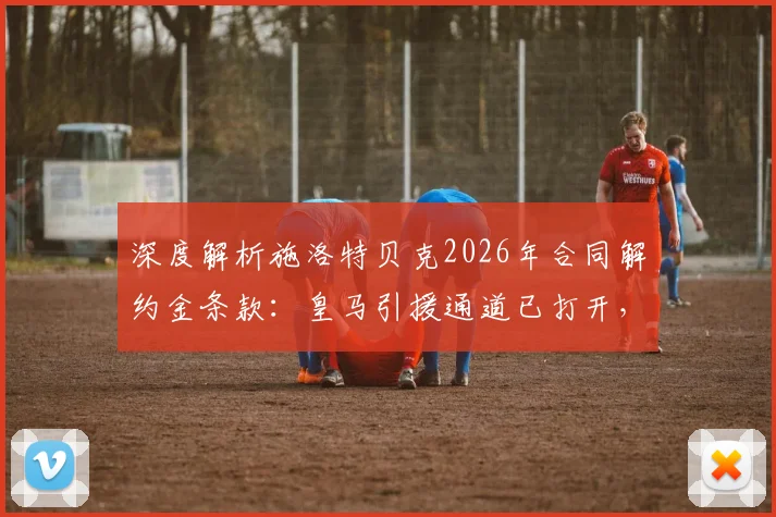 深度解析施洛特贝克2026年合同解约金条款:皇马引援通道已打开,多特如何应对?