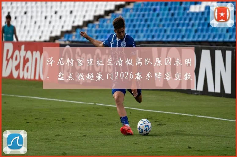 泽尼特官宣杜兰请假离队原因未明，盘点俄超豪门2026赛季阵容变数及杜兰替代者人选