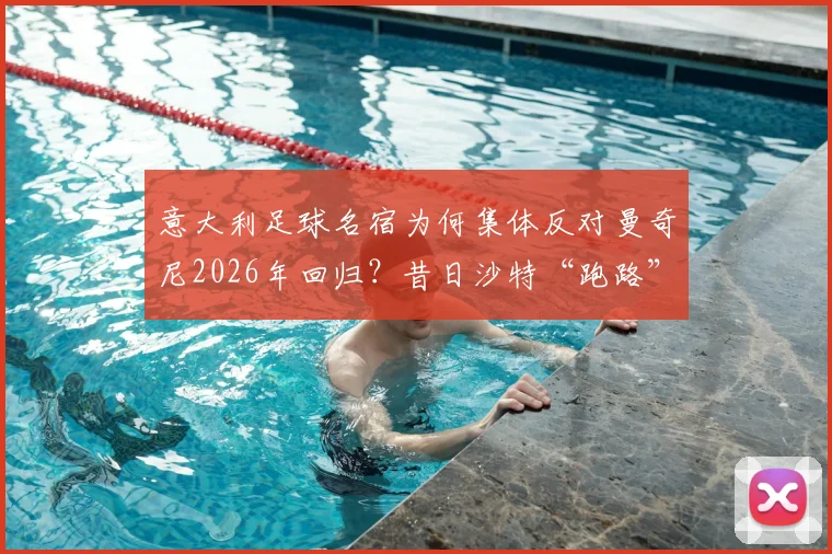 意大利足球名宿为何集体反对曼奇尼2026年回归?昔日沙特“跑路”风波再被提及,蓝衣军团信任危机分析