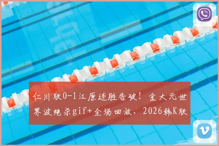 仁川联0-1江原连胜告破！金大元世界波绝杀gif+全场回放，2026韩K联积分榜更新