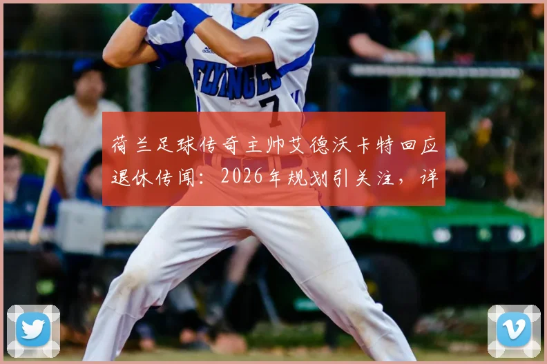 荷兰足球传奇主帅艾德沃卡特回应退休传闻：2026年规划引关注，详解执教生涯下一步动向