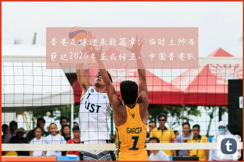 香港足球迎来新篇章:临时主帅洛萨达2026年正式转正,中国香港队新任主帅亮相