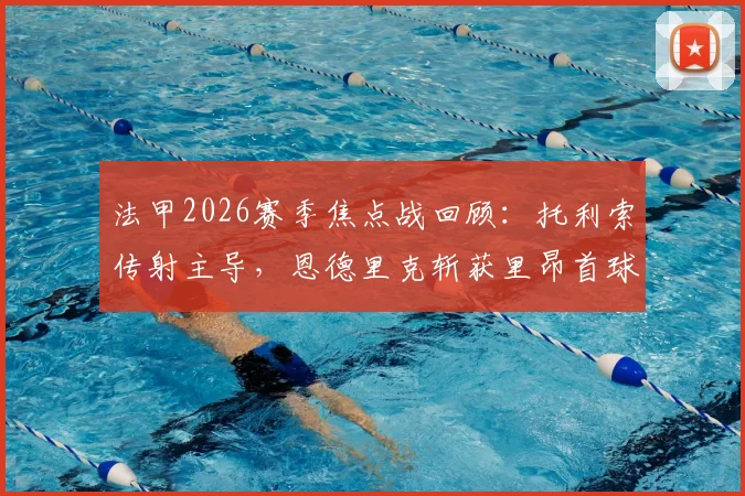 法甲2026赛季焦点战回顾：托利索传射主导，恩德里克斩获里昂首球，里昂主场4-2力克雷恩全程解析