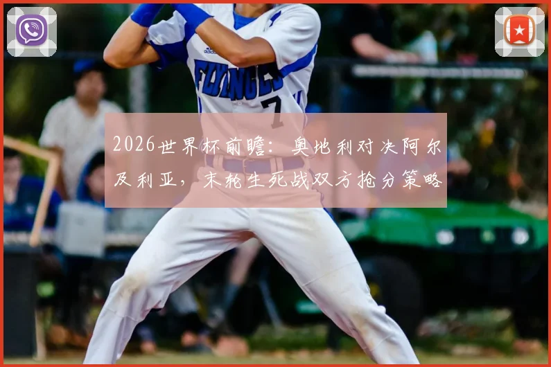 2026世界杯前瞻:奥地利对决阿尔及利亚,末轮生死战双方抢分策略全解析