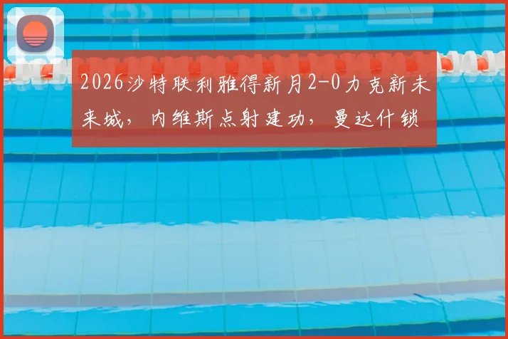 2026沙特联利雅得新月2-0力克新未来城，内维斯点射建功，曼达什锁定胜局全程回顾