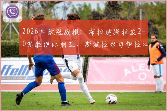 2026年欧冠战报:布拉迪斯拉发2-0完胜伊比利亚,斯波拉尔与伊拉江进球全回顾