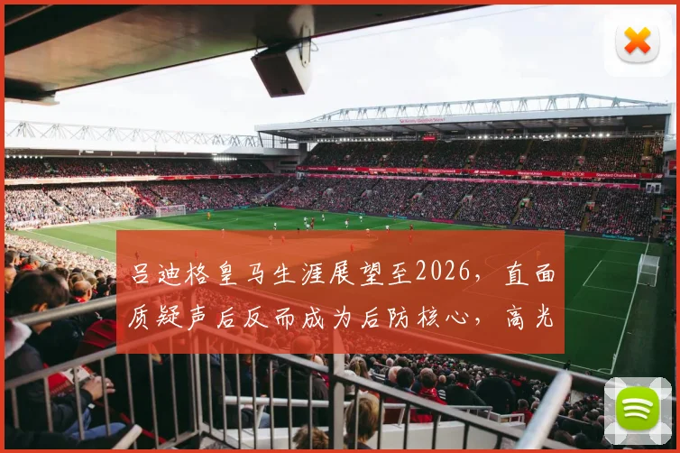吕迪格皇马生涯展望至2026，直面质疑声后反而成为后防核心，高光表现集锦与分析全解读