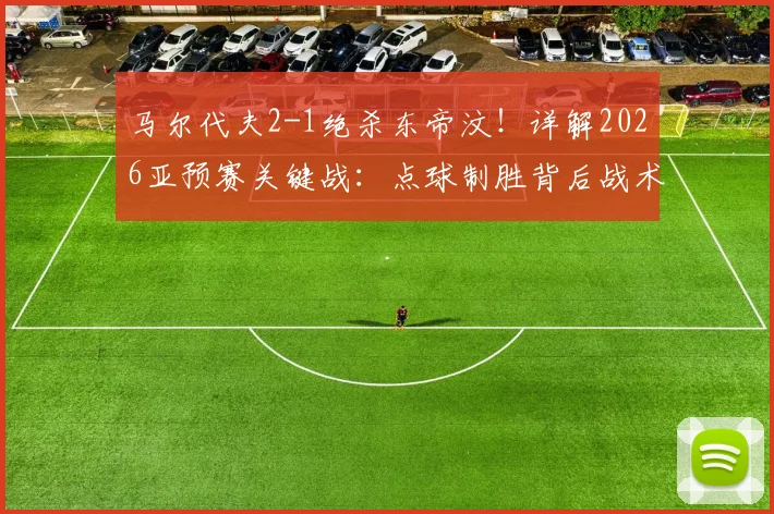 马尔代夫2-1绝杀东帝汶!详解2026亚预赛关键战:点球制胜背后战术解析