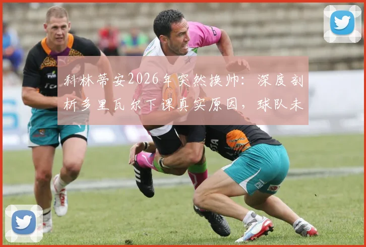 科林蒂安2026年突然换帅：深度剖析多里瓦尔下课真实原因，球队未来何去何从？