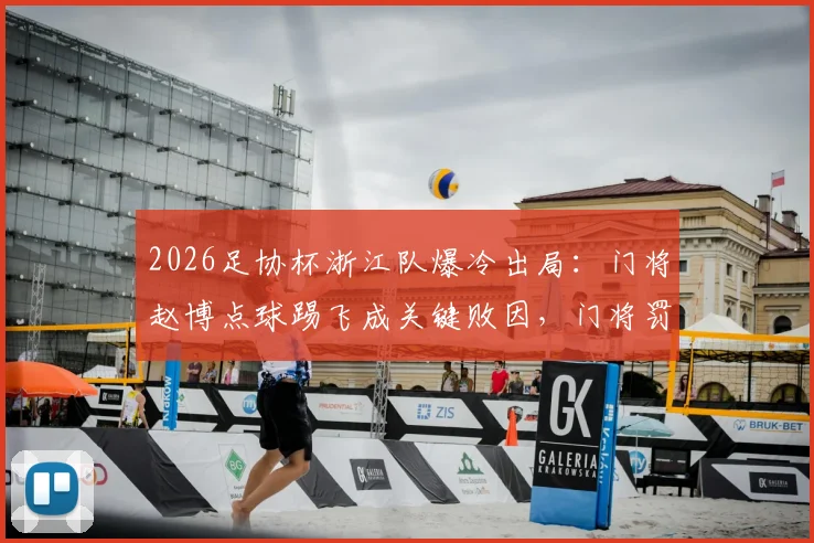 2026足协杯浙江队爆冷出局：门将赵博点球踢飞成关键败因，门将罚点球风险与规则深度探讨
