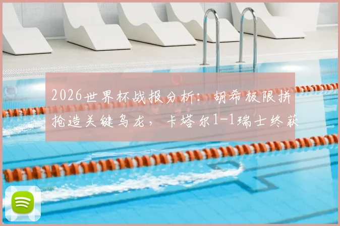 2026世界杯战报分析：胡希极限拼抢造关键乌龙，卡塔尔1-1瑞士终获历史性世界杯首分