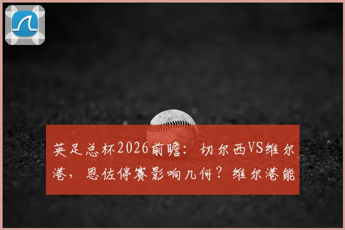 英足总杯2026前瞻:切尔西VS维尔港,恩佐停赛影响几何?维尔港能否爆冷?