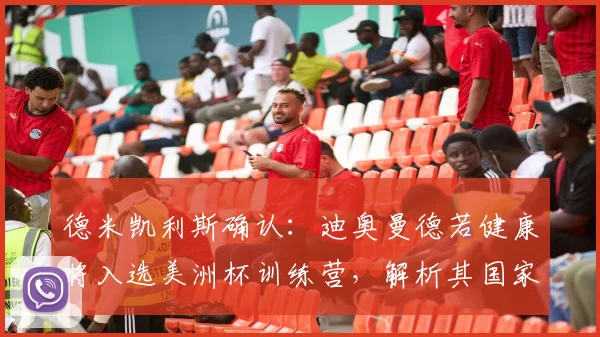 德米凯利斯确认:迪奥曼德若健康将入选美洲杯训练营,解析其国家队前景与伤病恢复情况
