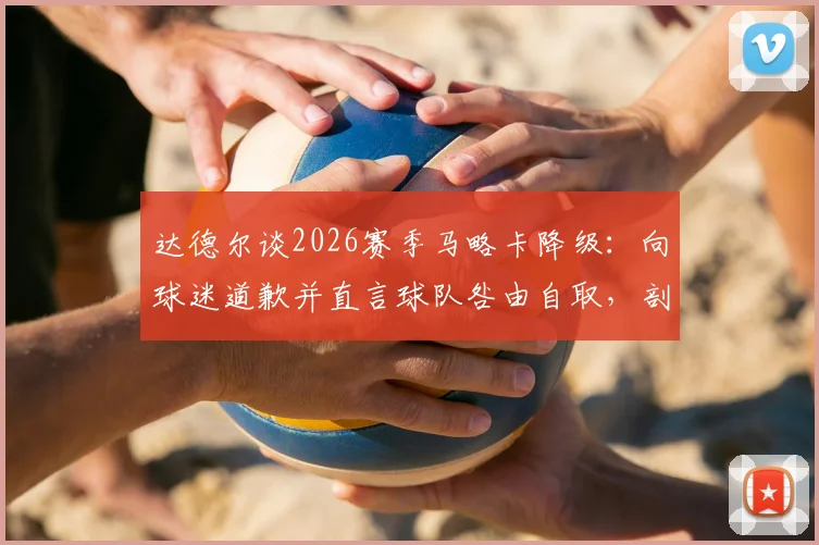 达德尔谈2026赛季马略卡降级:向球迷道歉并直言球队咎由自取,剖析失败原因与球员责任