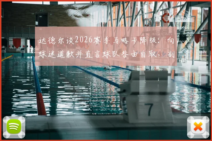达德尔谈2026赛季马略卡降级：向球迷道歉并直言球队咎由自取，剖析失败原因与球员责任