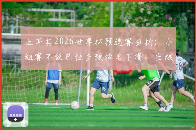 土耳其2026世界杯预选赛分析：小组赛不敌巴拉圭致排名下滑，出线前景及最新排名解读