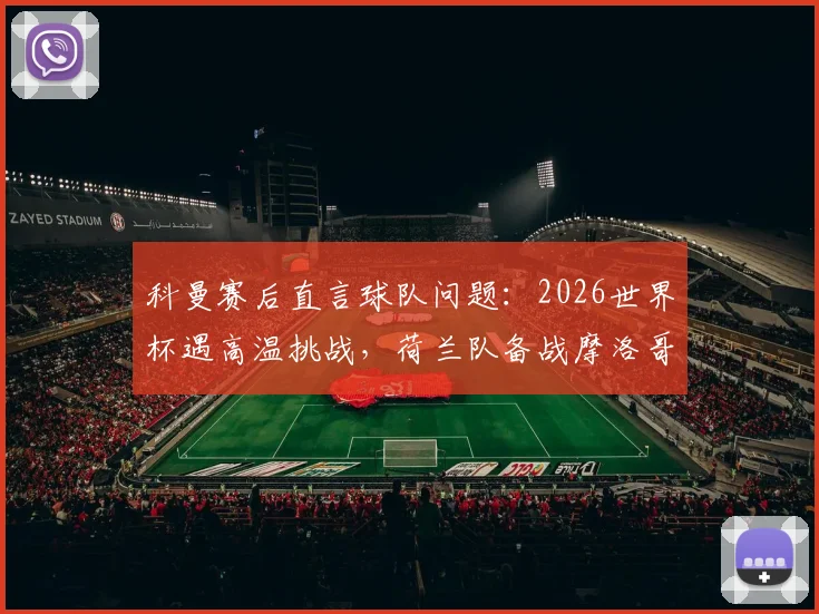 科曼赛后直言球队问题:2026世界杯遇高温挑战,荷兰队备战摩洛哥需调整状态与策略