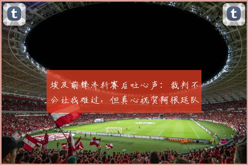 埃及前锋济科赛后吐心声：裁判不公让我难过，但真心祝贺阿根廷队捧起大力神杯
