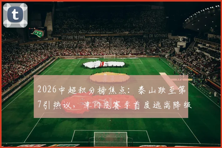 2026中超积分榜焦点：泰山跌至第7引热议，津门虎赛季首度逃离降级区分析