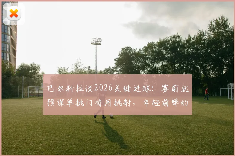 巴尔科拉谈2026关键进球：赛前就预谋单挑门将用挑射，年轻前锋的自信与技巧分析