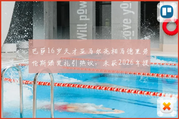 巴萨16岁天才亚马尔亮相马德里劳伦斯颁奖礼引热议，未获2026年提名为何受邀出席？深度解析背后原因