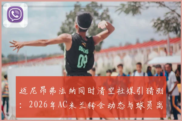 迈尼昂弗法纳同时清空社媒引猜测：2026年AC米兰转会动态与球员离队信号解读