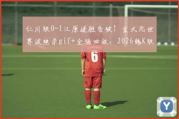 仁川联0-1江原连胜告破！金大元世界波绝杀gif+全场回放，2026韩K联积分榜更新