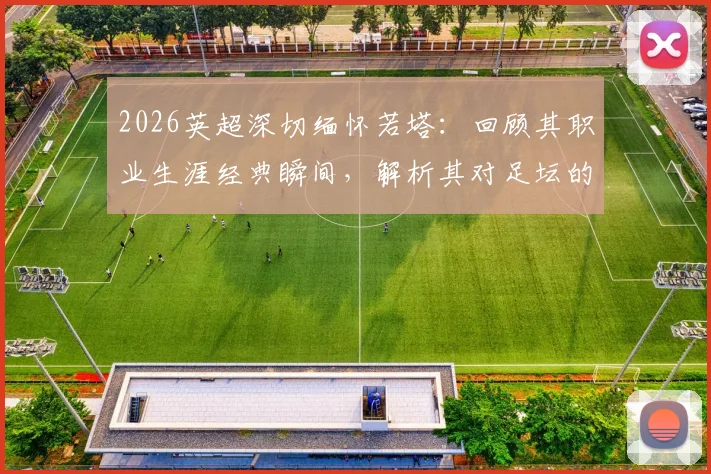 2026英超深切缅怀若塔：回顾其职业生涯经典瞬间，解析其对足坛的深远影响与球迷纪念方式