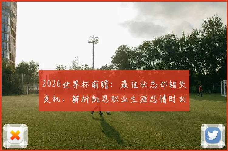2026世界杯前瞻：最佳状态却错失良机，解析凯恩职业生涯悲情时刻与未来出路