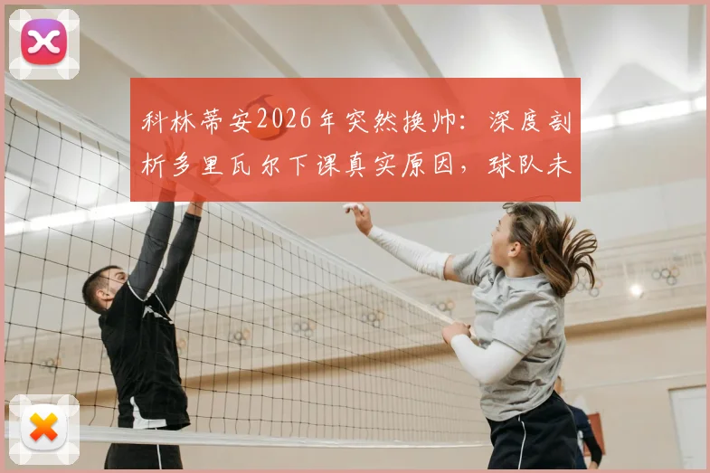 科林蒂安2026年突然换帅：深度剖析多里瓦尔下课真实原因，球队未来何去何从？