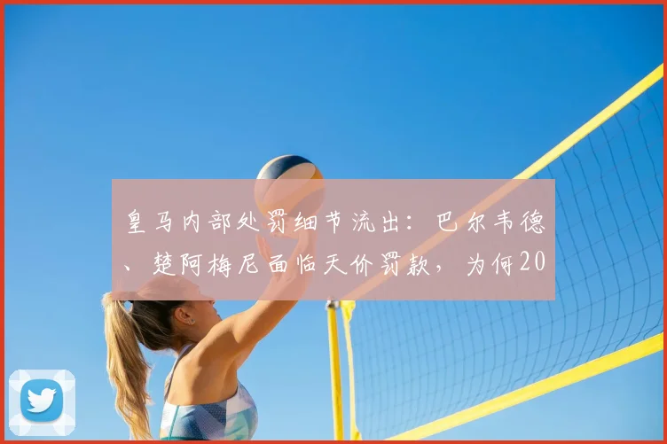 皇马内部处罚细节流出:巴尔韦德、楚阿梅尼面临天价罚款,为何2026赛季无停赛风险?