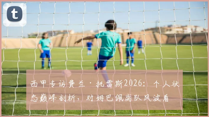 西甲专访费兰·托雷斯2026:个人状态巅峰剖析,对姆巴佩离队风波看法深度解读