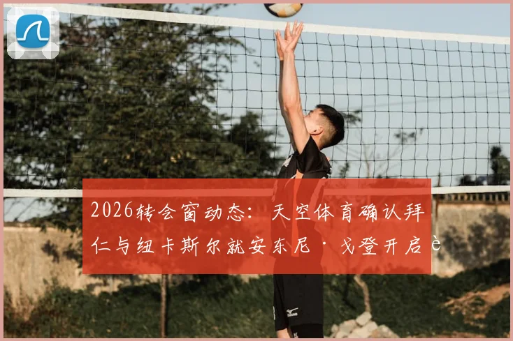2026转会窗动态：天空体育确认拜仁与纽卡斯尔就安东尼·戈登开启谈判，转会费与交易方式深度探讨