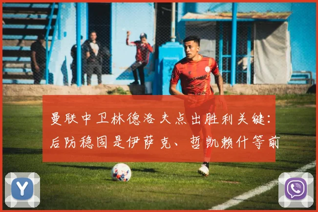 曼联中卫林德洛夫点出胜利关键：后防稳固是伊萨克、哲凯赖什等前锋大胆进攻的基石，附2026赛季分析与展望