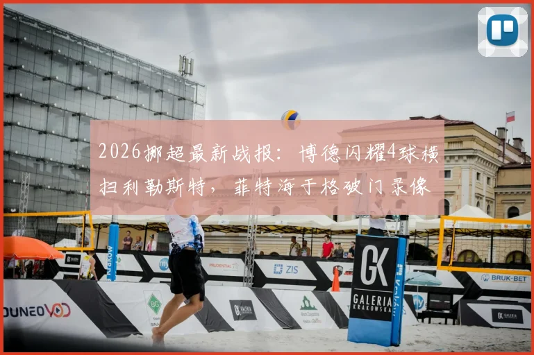 2026挪超最新战报：博德闪耀4球横扫利勒斯特，菲特海于格破门录像集锦，附积分榜实时排名