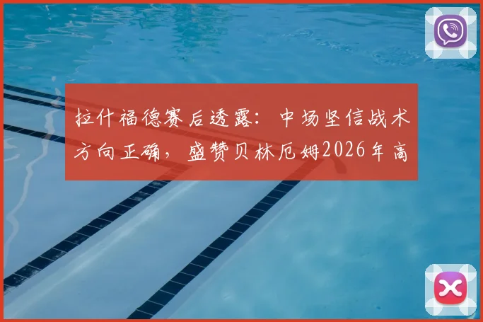 拉什福德赛后透露：中场坚信战术方向正确，盛赞贝林厄姆2026年高光表现早有预料