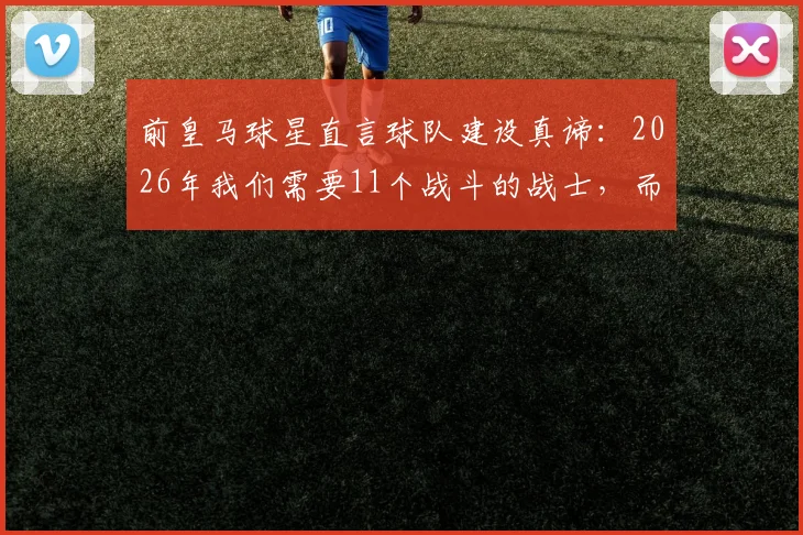 前皇马球星直言球队建设真谛：2026年我们需要11个战斗的战士，而非偷懒的天才球员