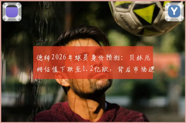 德转2026年球员身价预测:贝林厄姆估值下跌至1.2亿欧,背后市场逻辑与未来前景分析