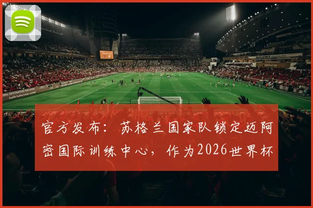 官方发布：苏格兰国家队锁定迈阿密国际训练中心，作为2026世界杯赛前备战核心基地，选址优势解析与后勤保障全览