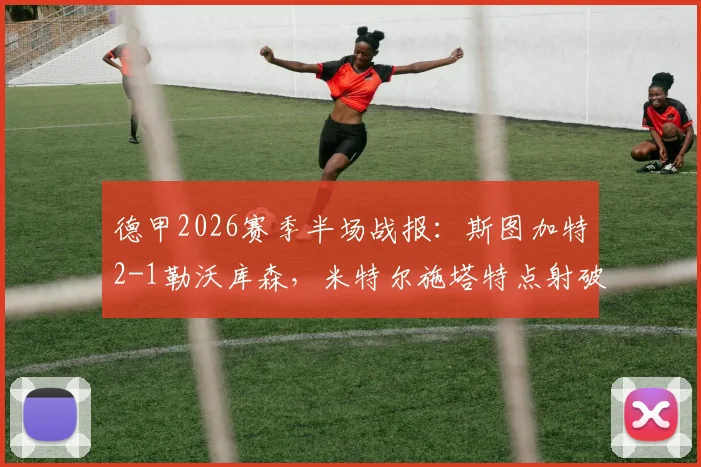 德甲2026赛季半场战报：斯图加特2-1勒沃库森，米特尔施塔特点射破门，药厂半场为何陷入被动？