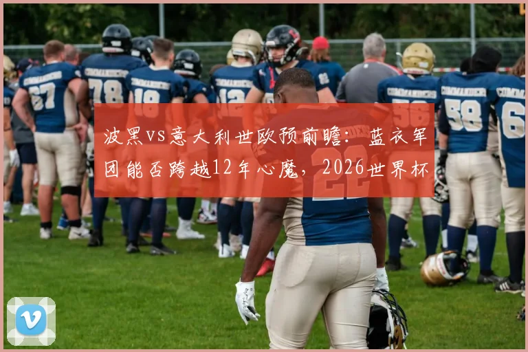 波黑vs意大利世欧预前瞻：蓝衣军团能否跨越12年心魔，2026世界杯门票近在咫尺？