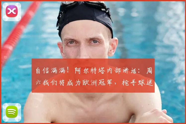 自信满满！阿尔特塔内部讲话：周六我们将成为欧洲冠军，枪手球迷沸腾！附2026赛季夺冠前景深度分析