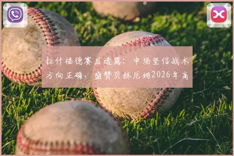 拉什福德赛后透露：中场坚信战术方向正确，盛赞贝林厄姆2026年高光表现早有预料