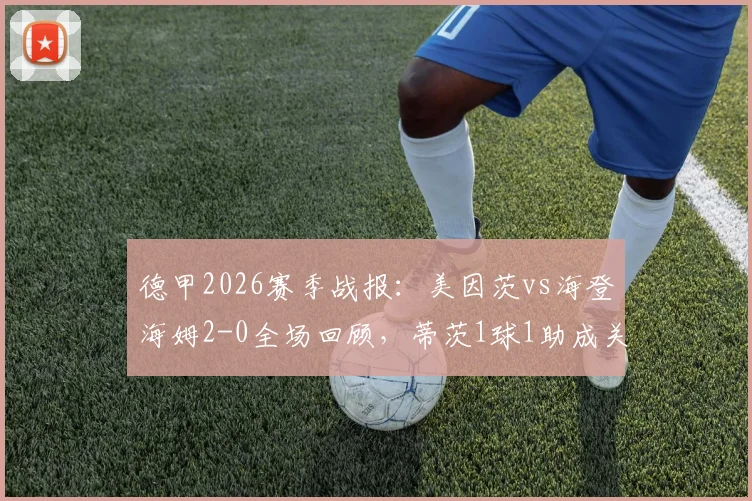 德甲2026赛季战报:美因茨vs海登海姆2-0全场回顾,蒂茨1球1助成关键先生,附数据分析